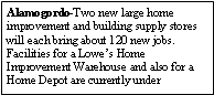 Text Box: Alamogordo-Two new large home improvement and building supply stores will each bring about 120 new jobs. Facilities for a Lowes Home Improvement Warehouse and also for a Home Depot are currently under 