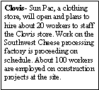 Text Box: Clovis- Sun Pac, a clothing store, will open and plans to hire about 20 workers to staff the Clovis store. Work on the Southwest Cheese processing factory is proceeding on schedule. About 100 workers are employed on construction projects at the site. 
