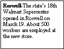 Text Box: Roswell-The states 18th Walmart Supercenter opened in Roswell on March 19. About 500 workers are employed at the new store.