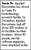 Text Box: Santa Fe- Applied Biosystems has closed its Santa Fe biotechnology research facility. In December, Applied Biosystems laid off about 500 workers at its facilities in other locations. About 40 people, mostly software engineers, were employed in the 