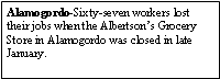 Text Box: Alamogordo-Sixty-seven workers lost their jobs when the Albertsons Grocery Store in Alamogordo was closed in late January. 