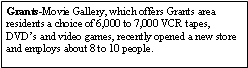 Text Box: Grants-Movie Gallery, which offers Grants area residents a choice of 6,000 to 7,000 VCR tapes, DVDs and video games, recently opened a new store and employs about 8 to 10 people.