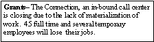 Text Box: Grants The Connection, an in-bound call center is closing due to the lack of materialization of work.  45 full time and several temporary employees will lose  their jobs. 