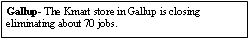 Text Box: Gallup- The Kmart store in Gallup is closing eliminating about 70 jobs.