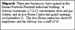 Text Box: Shiprock- Three new businesses have opened in the former Navtech-Fairchild industrial building.  A Subway restaurant, a 7-2-11 convenience store and gas station, and an Ace Home Center had grand openings on September 11.  The Ace Home center has about 85 employees and the Subway has a staff of 14.