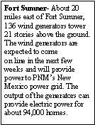 Text Box: Fort Sumner- About 20 miles east of Fort Sumner, 136 wind generators tower 21 stories above the ground. The wind generators are expected to comeon line in the next few weeks and will provide power to PNMs New Mexico power grid. The output of the generators can provide electric power for about 94,000 homes.