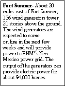 Text Box: Fort Sumner- About 20 miles east of Fort Sumner, 136 wind generators tower 21 stories above the ground. The wind generators are expected to comeon line in the next few weeks and will provide power to PNM�s New Mexico power grid. The output of the generators can provide electric power for about 94,000 homes.