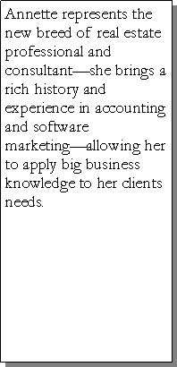 Text Box: Annette represents the new breed of real estate professional and consultantshe brings a rich history and experience in accounting and software marketingallowing her to apply big business knowledge to her clients needs.